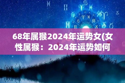 68年属猴2024年运势女(女性属猴：2024年运势如何？)