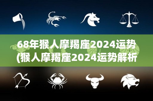 68年猴人摩羯座2024运势(猴人摩羯座2024运势解析)