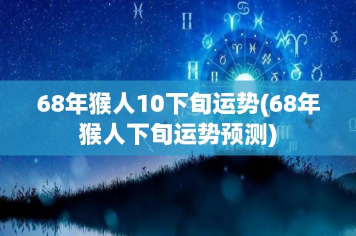 68年猴人10下旬运势(68年猴人下旬运势预测)