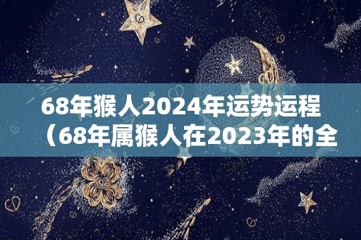 68年猴人2024年运势运程（68年属猴人在2023年的全年运势）