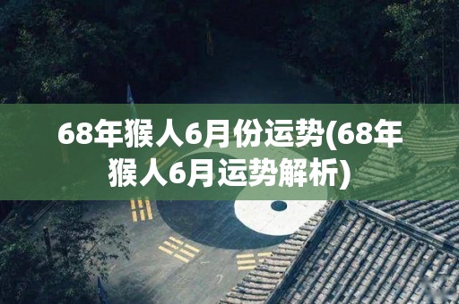 68年猴人6月份运势(68年猴人6月运势解析)