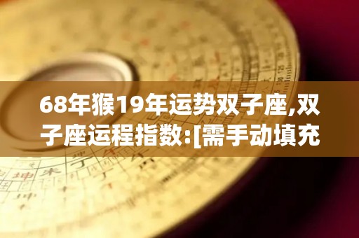 68年猴19年运势双子座,双子座运程指数:[需手动填充]