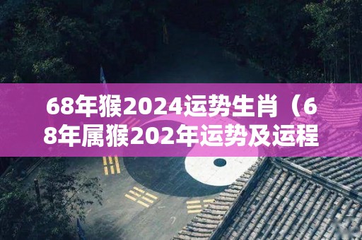 68年猴2024运势生肖（68年属猴202年运势及运程每月运程）