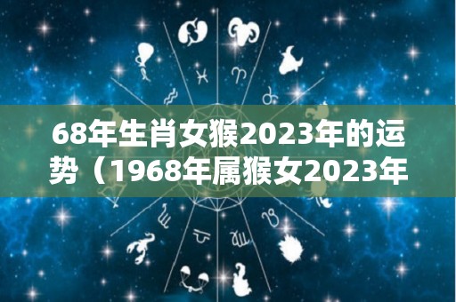 68年生肖女猴2023年的运势（1968年属猴女2023年运势及运程）