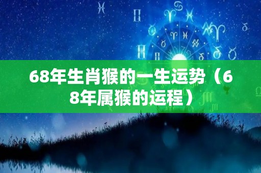 68年生肖猴的一生运势（68年属猴的运程）