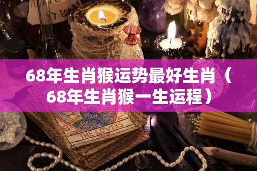 68年生肖猴运势最好生肖（68年生肖猴一生运程）