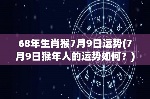 68年生肖猴7月9日运势(7月9日猴年人的运势如何？)