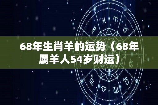 68年生肖羊的运势（68年属羊人54岁财运）