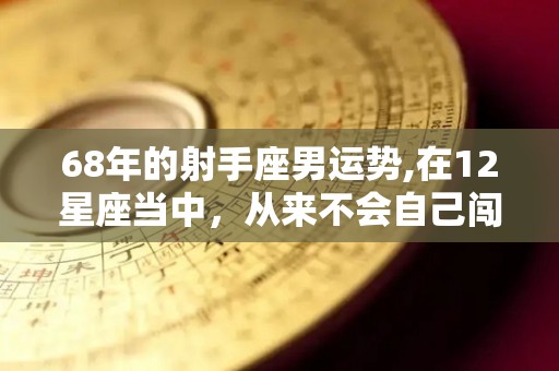 68年的射手座男运势,在12星座当中，从来不会自己闯祸的星座，射手座自私