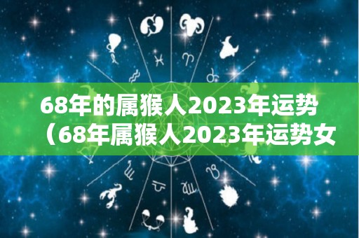 68年的属猴人2023年运势（68年属猴人2023年运势女性）