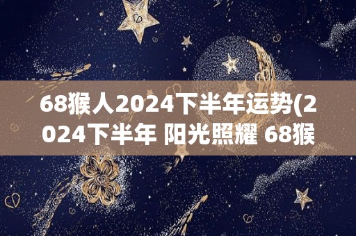 68猴人2024下半年运势(2024下半年 阳光照耀 68猴人运势旺盛)