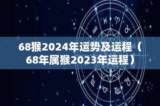 68猴2024年运势及运程（68年属猴2023年运程）