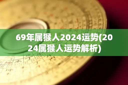 69年属猴人2024运势(2024属猴人运势解析)