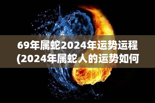 69年属蛇2024年运势运程(2024年属蛇人的运势如何？)