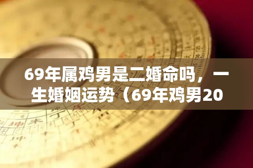 69年属鸡男是二婚命吗，一生婚姻运势（69年鸡男2021年后半生婚姻坎坷）