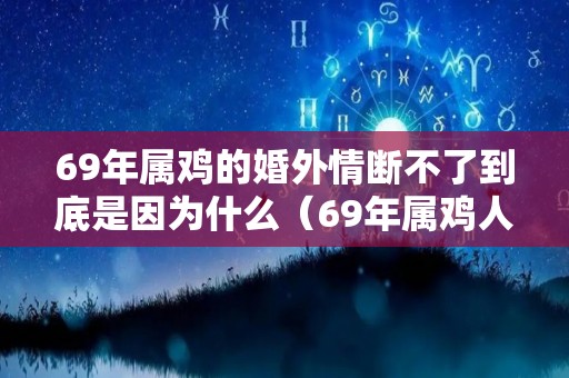 69年属鸡的婚外情断不了到底是因为什么（69年属鸡人的感情）