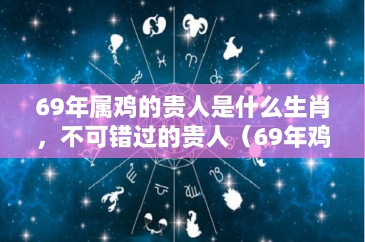 69年属鸡的贵人是什么生肖，不可错过的贵人（69年鸡的贵人是什么属相）