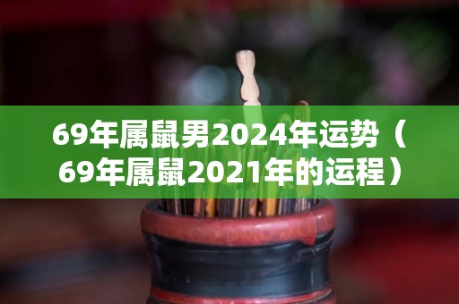 69年属鼠男2024年运势（69年属鼠2021年的运程）