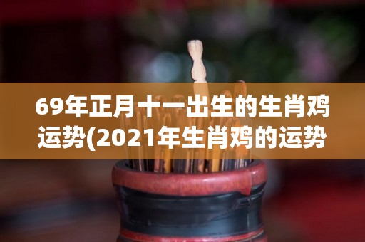 69年正月十一出生的生肖鸡运势(2021年生肖鸡的运势如何？)