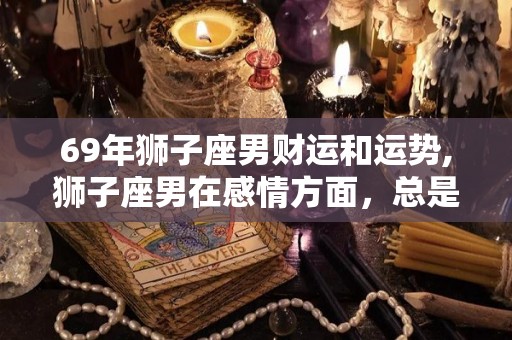 69年狮子座男财运和运势,狮子座男在感情方面，总是不甘心被另一半照顾