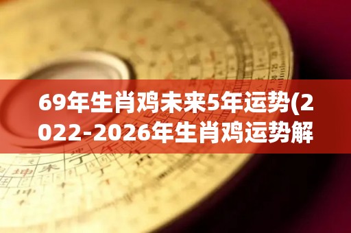 69年生肖鸡未来5年运势(2022-2026年生肖鸡运势解析)