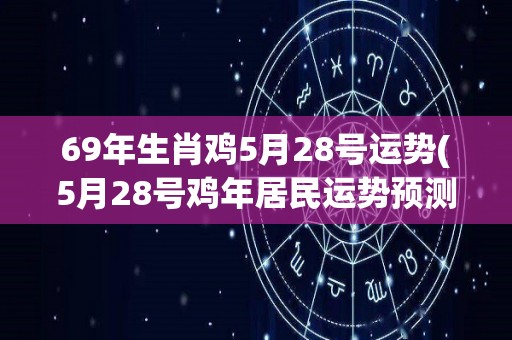 69年生肖鸡5月28号运势(5月28号鸡年居民运势预测)