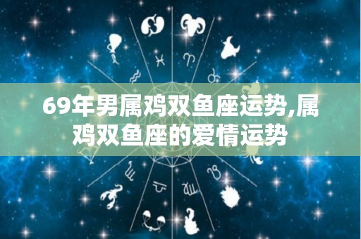 69年男属鸡双鱼座运势,属鸡双鱼座的爱情运势