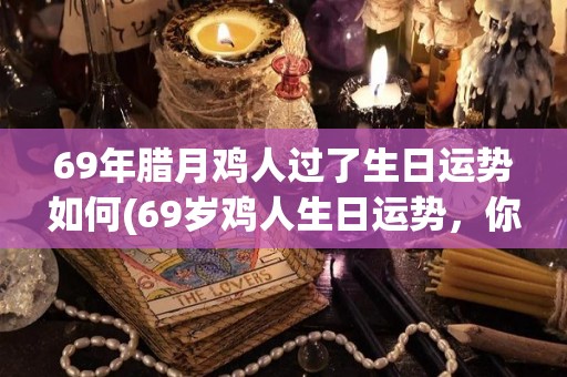 69年腊月鸡人过了生日运势如何(69岁鸡人生日运势，你猜会如何？)