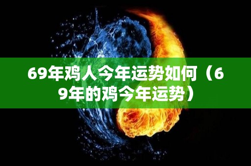 69年鸡人今年运势如何（69年的鸡今年运势）