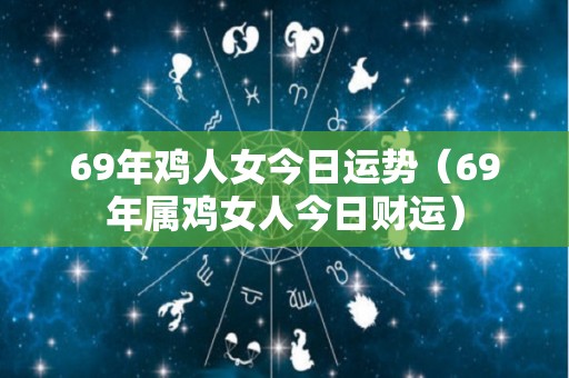 69年鸡人女今日运势（69年属鸡女人今日财运）