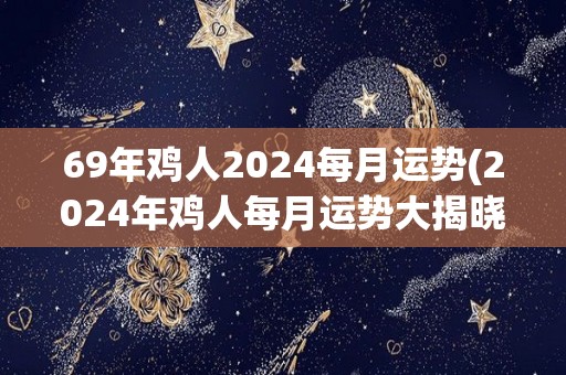 69年鸡人2024每月运势(2024年鸡人每月运势大揭晓)