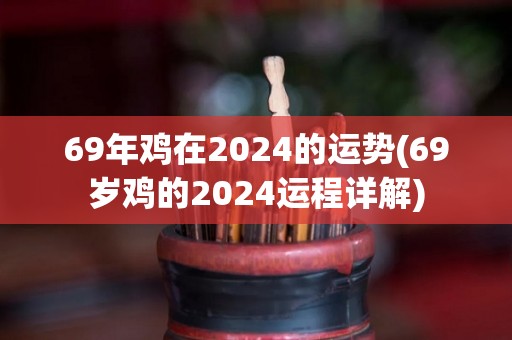 69年鸡在2024的运势(69岁鸡的2024运程详解)