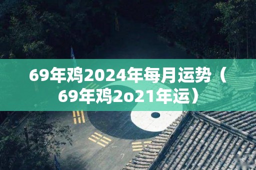 69年鸡2024年每月运势（69年鸡2o21年运）