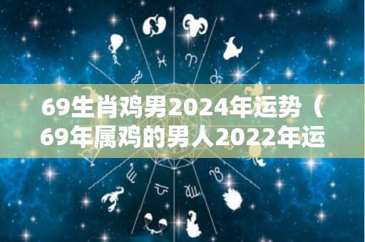 69生肖鸡男2024年运势（69年属鸡的男人2022年运势）