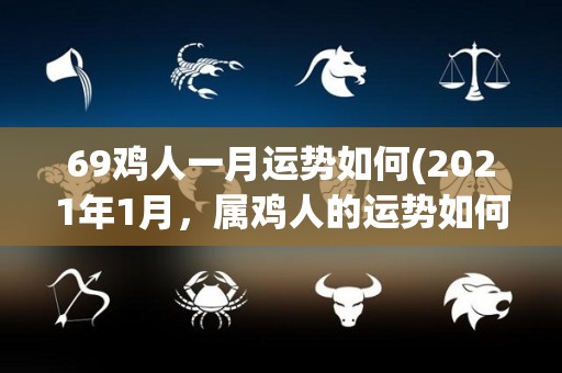 69鸡人一月运势如何(2021年1月，属鸡人的运势如何？)