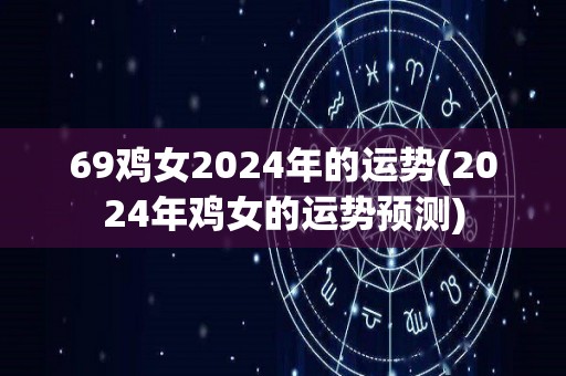 69鸡女2024年的运势(2024年鸡女的运势预测)