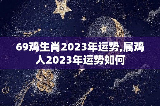 69鸡生肖2023年运势,属鸡人2023年运势如何