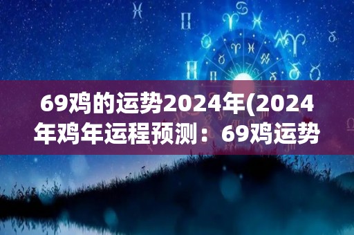 69鸡的运势2024年(2024年鸡年运程预测：69鸡运势如何？)