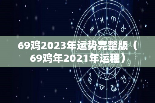 69鸡2023年运势完整版（69鸡年2021年运程）