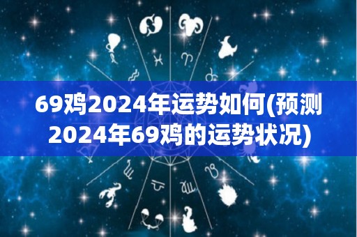 69鸡2024年运势如何(预测2024年69鸡的运势状况)