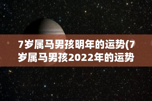 7岁属马男孩明年的运势(7岁属马男孩2022年的运势预测)
