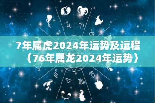 7年属虎2024年运势及运程（76年属龙2024年运势）