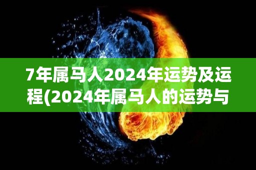 7年属马人2024年运势及运程(2024年属马人的运势与运程预测)