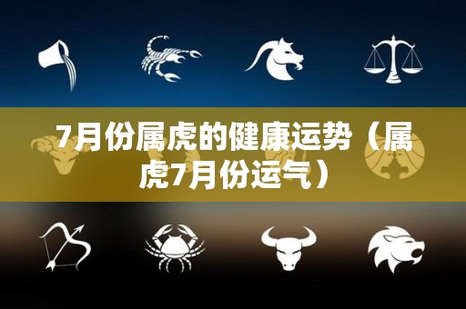 7月份属虎的健康运势（属虎7月份运气）