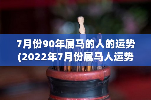 7月份90年属马的人的运势(2022年7月份属马人运势分析)