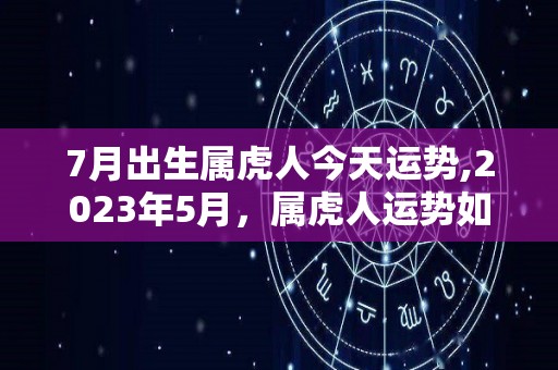 7月出生属虎人今天运势,2023年5月，属虎人运势如何？