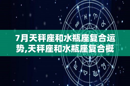 7月天秤座和水瓶座复合运势,天秤座和水瓶座复合概率有多大？