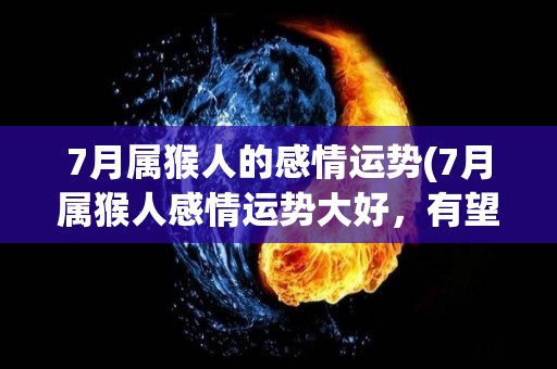 7月属猴人的感情运势(7月属猴人感情运势大好，有望遇到心仪的对象！)