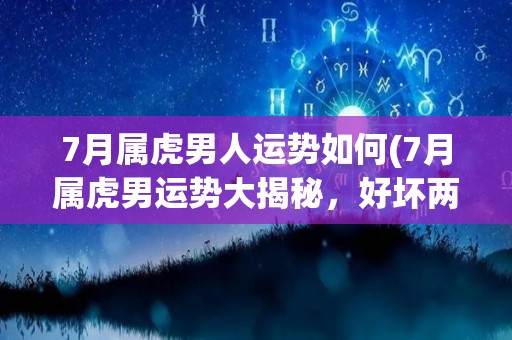 7月属虎男人运势如何(7月属虎男运势大揭秘，好坏两极化！)