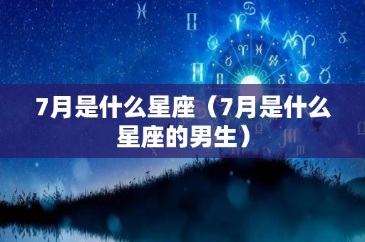 7月是什么星座（7月是什么星座的男生）